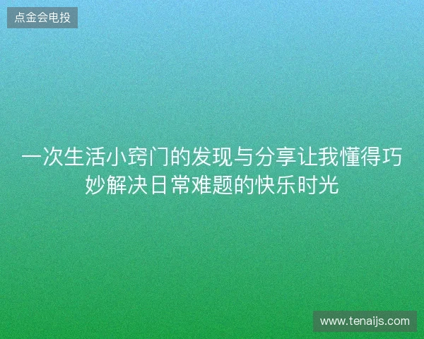 一次生活小窍门的发现与分享让我懂得巧妙解决日常难题的快乐时光 一次生活小窍门的发现与分享让我懂得巧妙解决日常难题的快乐时光