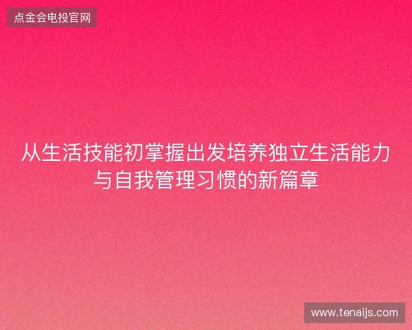 从生活技能初掌握出发培养独立生活能力与自我管理习惯的新篇章