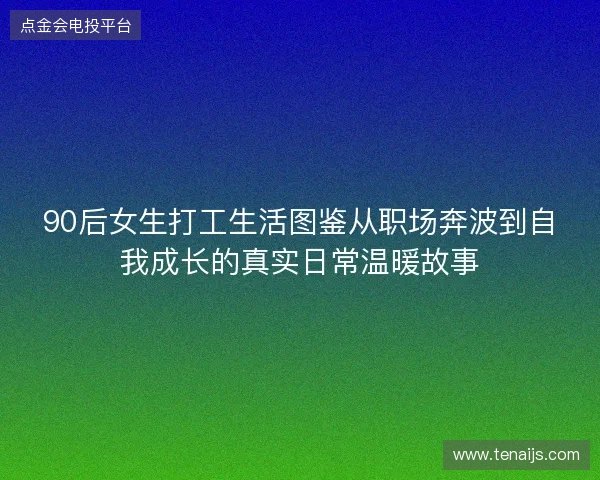 90后女生打工生活图鉴从职场奔波到自我成长的真实日常温暖故事