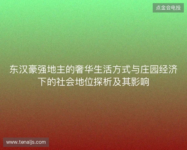 东汉豪强地主的奢华生活方式与庄园经济下的社会地位探析及其影响 东汉豪强地主的奢华生活方式与庄园经济下的社会地位探析及其影响