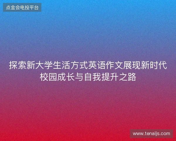 探索新大学生活方式英语作文展现新时代校园成长与自我提升之路
