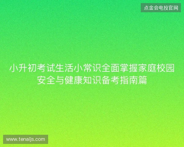 小升初考试生活小常识全面掌握家庭校园安全与健康知识备考指南篇 小升初考试生活小常识全面掌握家庭校园安全与健康知识备考指南篇